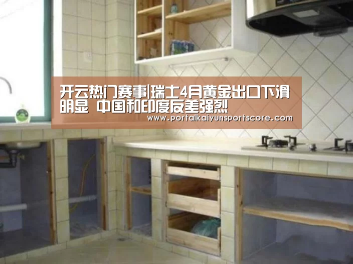 开云热门赛事|瑞士4月黄金出口下滑明显 中国和印度反差强烈(图2) 开云热门赛事