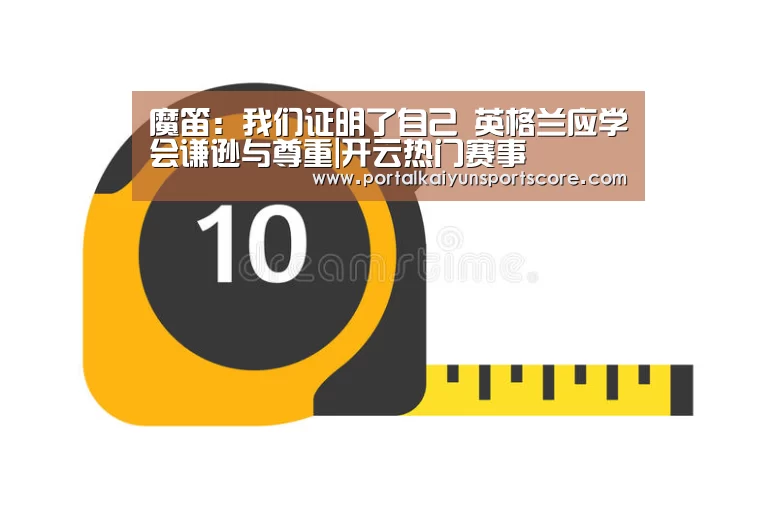 魔笛:我们证明了自己 英格兰应学会谦逊与尊重|开云热门赛事(图1) 开云体育首页