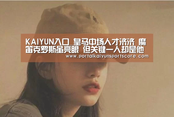 KAIYUN入口_皇马中场人才济济 魔笛克罗斯虽亮眼 但关键一人却是他?(图1) 开云体育