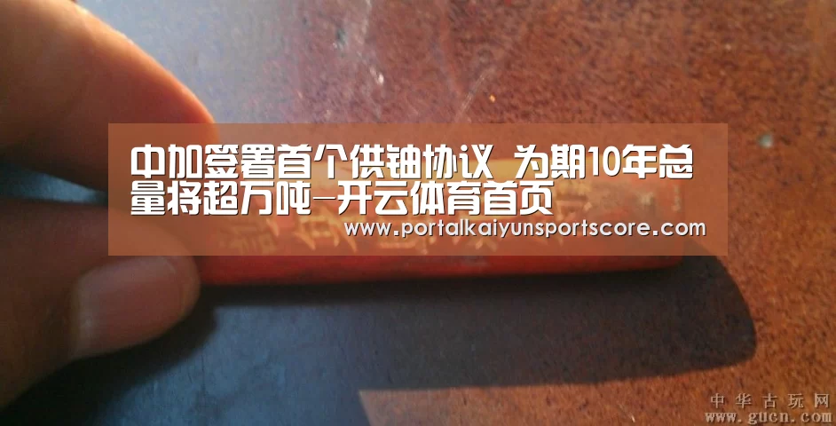 中加签署首个供铀协议 为期10年总量将超万吨-开云体育首页(图1) 开云体育首页