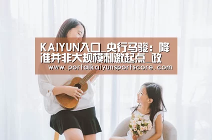 KAIYUN入口_央行马骏:降准并非大规模刺激起点_政策法规_新闻_矿道网(图1) 开云体育