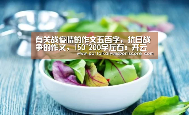 有关战疫情的作文五百字,抗日战争的作文,150~200字左右:开云热门赛事(图2) KAIYUN入口