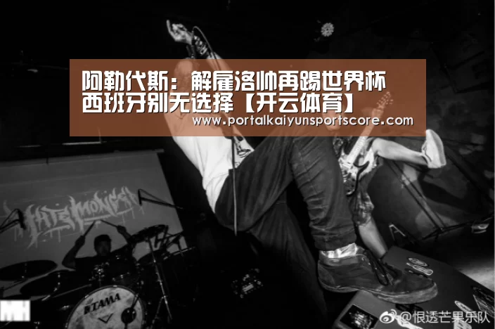 阿勒代斯:解雇洛帅再踢世界杯 西班牙别无选择【开云体育】(图3) KAIYUN入口