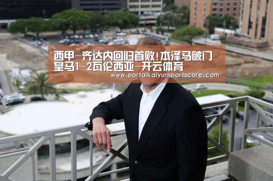 西甲-齐达内回归首败!本泽马破门 皇马1-2瓦伦西亚-开云体育(图3) 开云体育首页