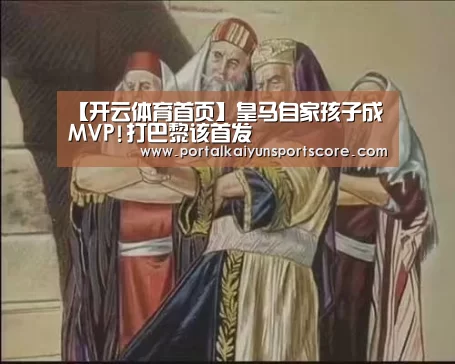 【开云体育首页】皇马自家孩子成MVP!打巴黎该首发(图3) 开云体育首页