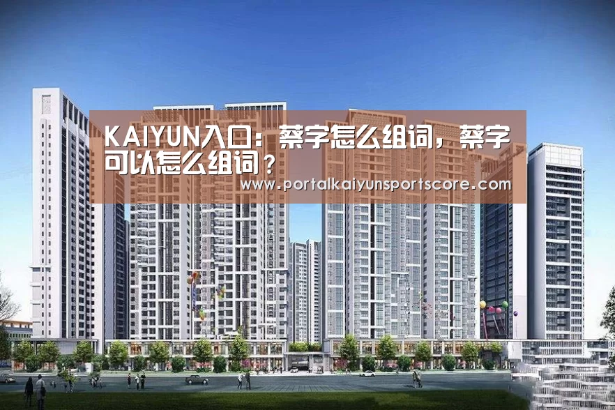 KAIYUN入口:蔡字怎么组词,蔡字可以怎么组词?(图1) KAIYUN入口